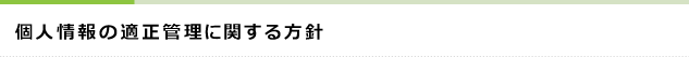 個人情報の適正管理に関する方針 